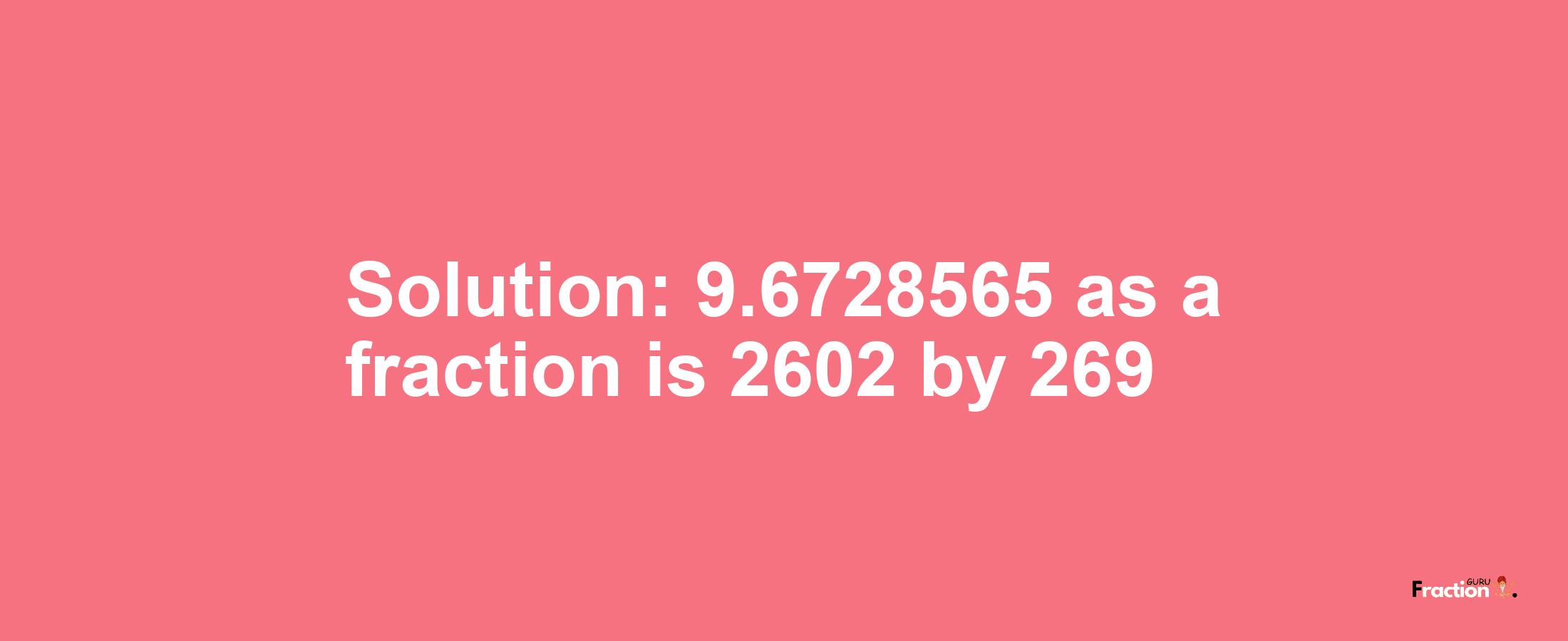 Solution:9.6728565 as a fraction is 2602/269